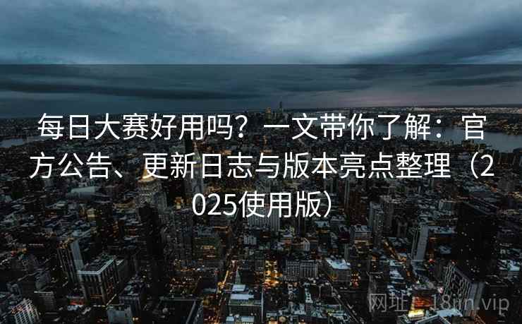 每日大赛好用吗？一文带你了解：官方公告、更新日志与版本亮点整理（2025使用版）