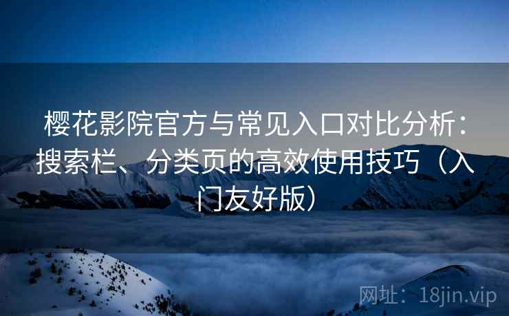 樱花影院官方与常见入口对比分析：搜索栏、分类页的高效使用技巧（入门友好版）