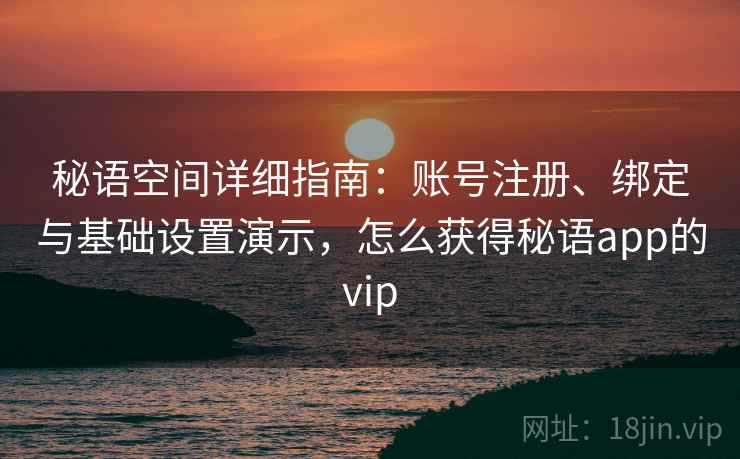 秘语空间详细指南：账号注册、绑定与基础设置演示，怎么获得秘语app的vip