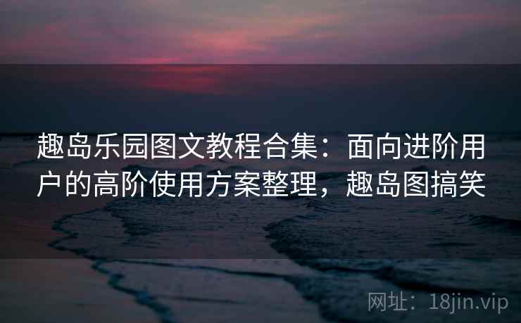 趣岛乐园图文教程合集：面向进阶用户的高阶使用方案整理，趣岛图搞笑
