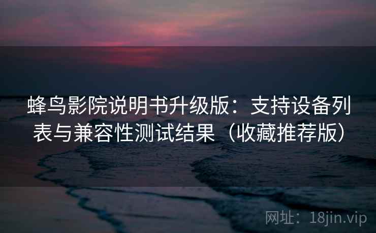 蜂鸟影院说明书升级版：支持设备列表与兼容性测试结果（收藏推荐版）