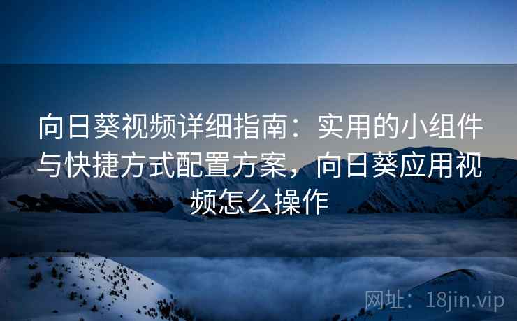向日葵视频详细指南：实用的小组件与快捷方式配置方案，向日葵应用视频怎么操作