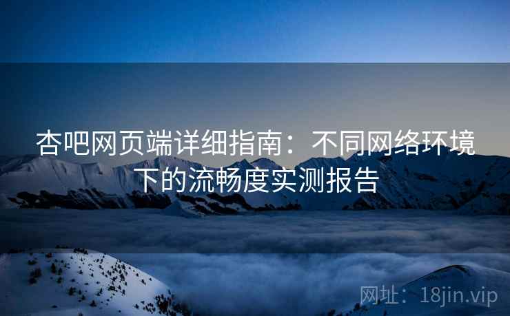 杏吧网页端详细指南：不同网络环境下的流畅度实测报告