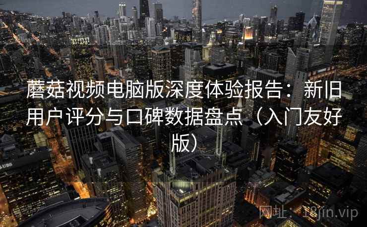 蘑菇视频电脑版深度体验报告：新旧用户评分与口碑数据盘点（入门友好版）