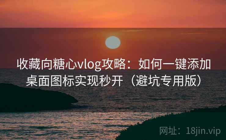 收藏向糖心vlog攻略：如何一键添加桌面图标实现秒开（避坑专用版）