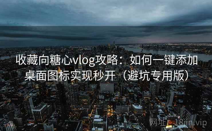 收藏向糖心vlog攻略：如何一键添加桌面图标实现秒开（避坑专用版）