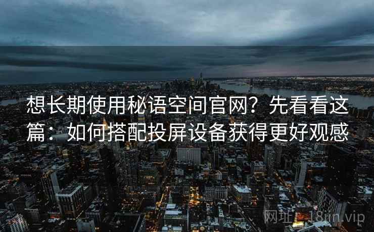 想长期使用秘语空间官网？先看看这篇：如何搭配投屏设备获得更好观感