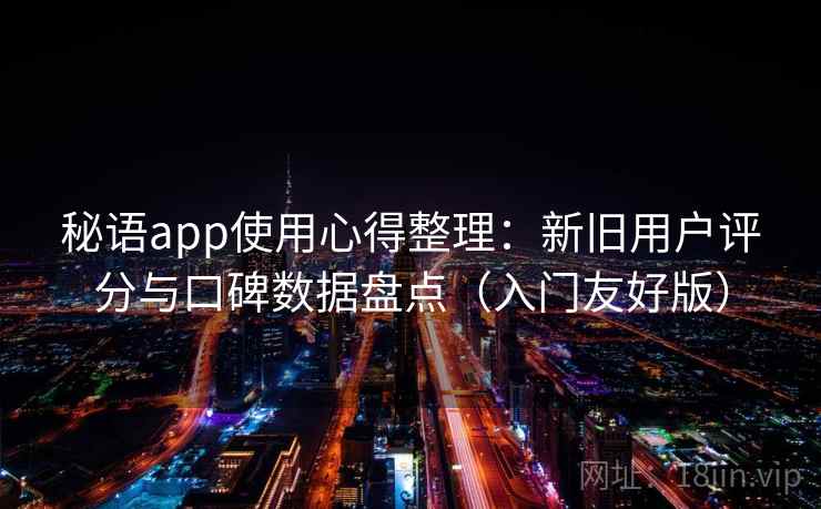 秘语app使用心得整理：新旧用户评分与口碑数据盘点（入门友好版）