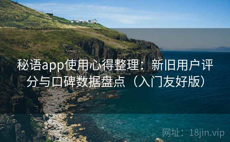 秘语app使用心得整理：新旧用户评分与口碑数据盘点（入门友好版）