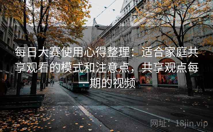 每日大赛使用心得整理：适合家庭共享观看的模式和注意点，共享观点每一期的视频