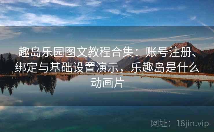 趣岛乐园图文教程合集：账号注册、绑定与基础设置演示，乐趣岛是什么动画片