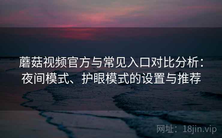 蘑菇视频官方与常见入口对比分析：夜间模式、护眼模式的设置与推荐