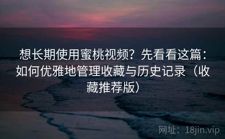想长期使用蜜桃视频？先看看这篇：如何优雅地管理收藏与历史记录（收藏推荐版）