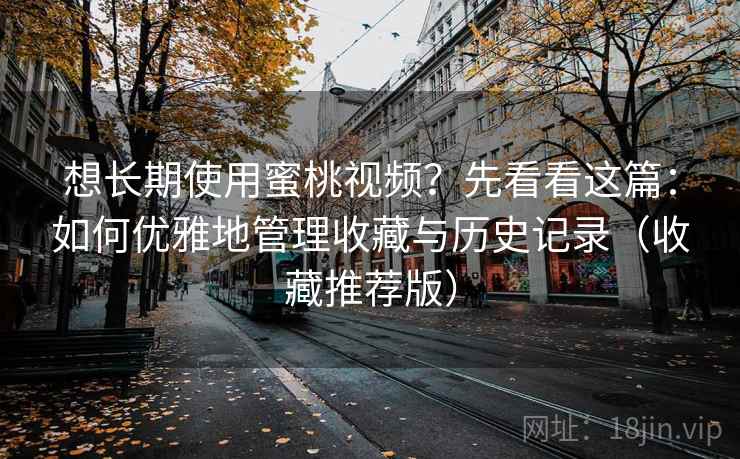 想长期使用蜜桃视频？先看看这篇：如何优雅地管理收藏与历史记录（收藏推荐版）
