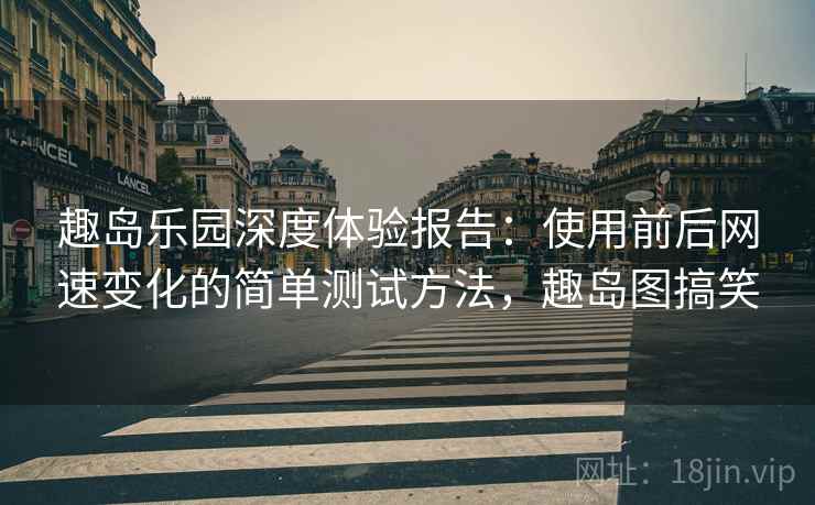 趣岛乐园深度体验报告：使用前后网速变化的简单测试方法，趣岛图搞笑