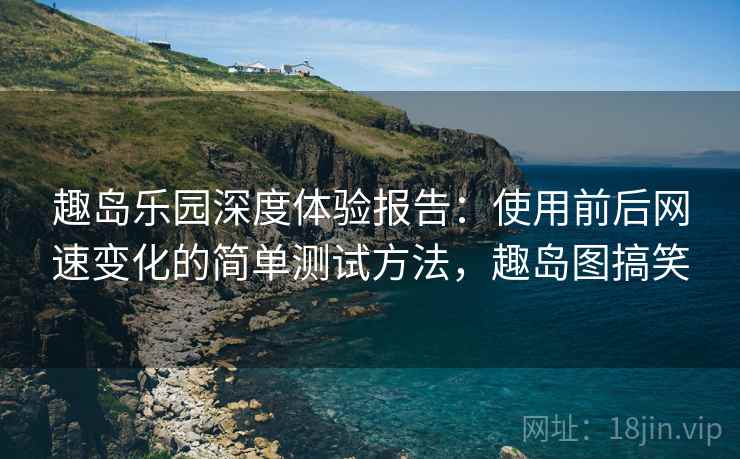 趣岛乐园深度体验报告：使用前后网速变化的简单测试方法，趣岛图搞笑