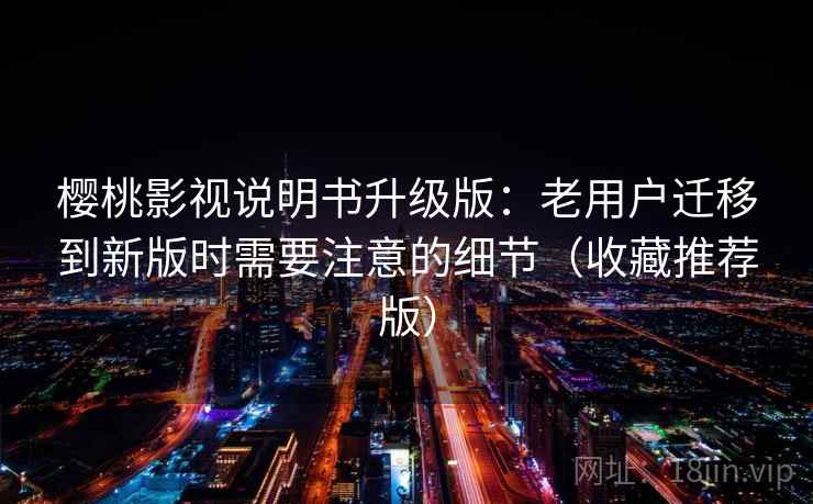 樱桃影视说明书升级版：老用户迁移到新版时需要注意的细节（收藏推荐版）