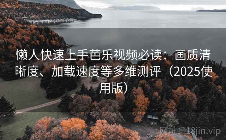 懒人快速上手芭乐视频必读：画质清晰度、加载速度等多维测评（2025使用版）