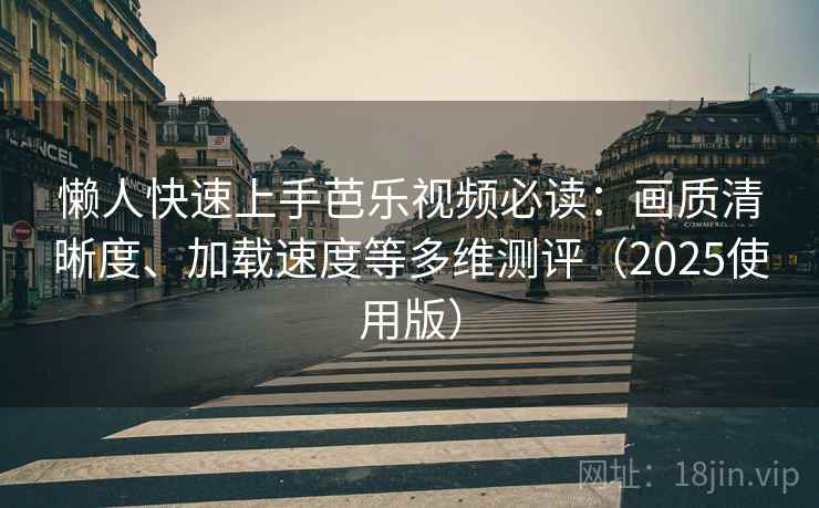 懒人快速上手芭乐视频必读：画质清晰度、加载速度等多维测评（2025使用版）