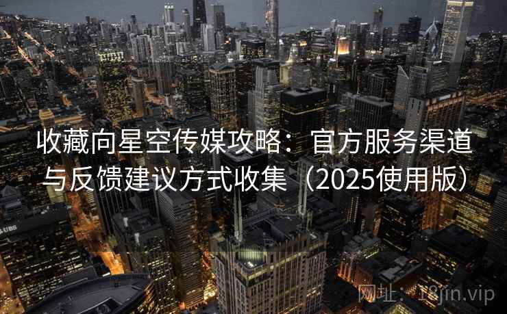 收藏向星空传媒攻略：官方服务渠道与反馈建议方式收集（2025使用版）