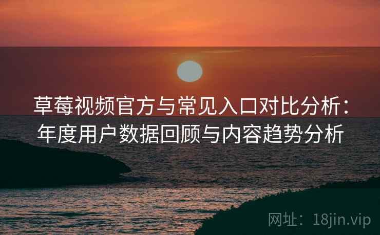 草莓视频官方与常见入口对比分析：年度用户数据回顾与内容趋势分析