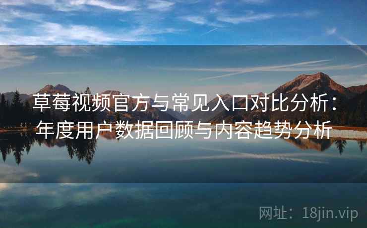 草莓视频官方与常见入口对比分析：年度用户数据回顾与内容趋势分析