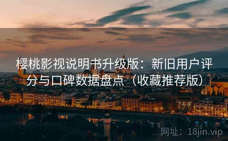 樱桃影视说明书升级版：新旧用户评分与口碑数据盘点（收藏推荐版）