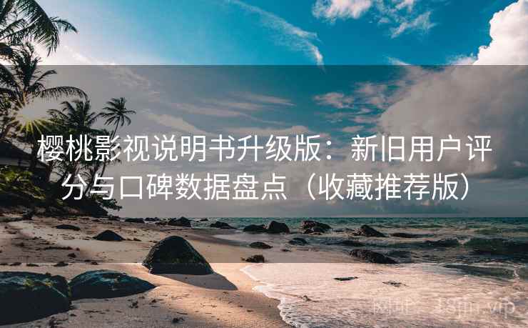 樱桃影视说明书升级版：新旧用户评分与口碑数据盘点（收藏推荐版）