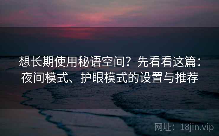想长期使用秘语空间？先看看这篇：夜间模式、护眼模式的设置与推荐