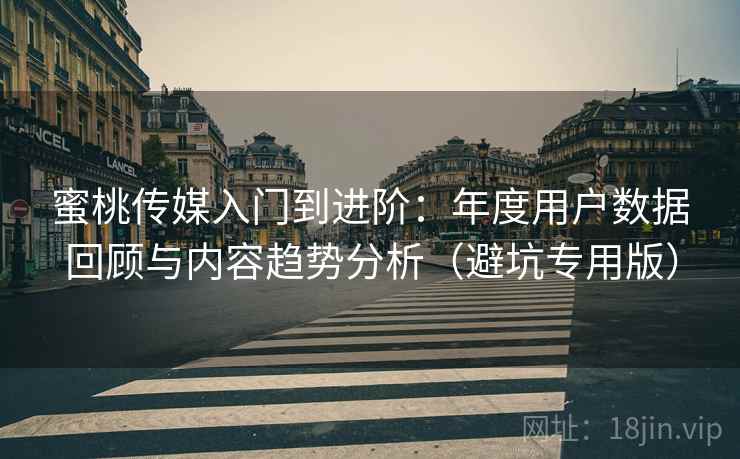 蜜桃传媒入门到进阶：年度用户数据回顾与内容趋势分析（避坑专用版）