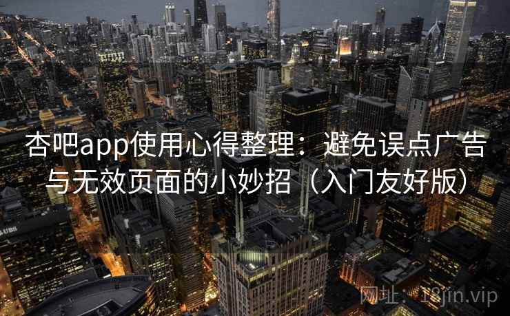 杏吧app使用心得整理：避免误点广告与无效页面的小妙招（入门友好版）