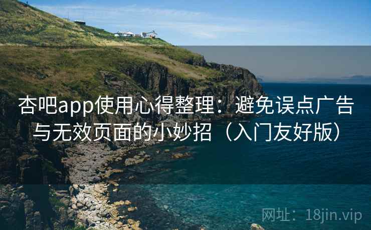杏吧app使用心得整理：避免误点广告与无效页面的小妙招（入门友好版）