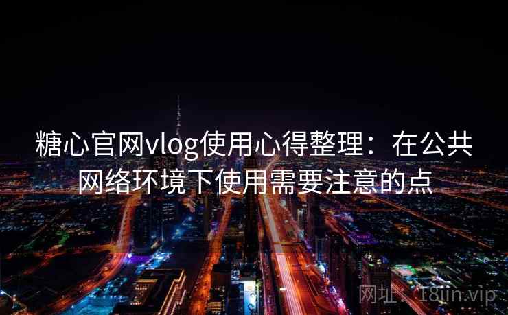 糖心官网vlog使用心得整理：在公共网络环境下使用需要注意的点
