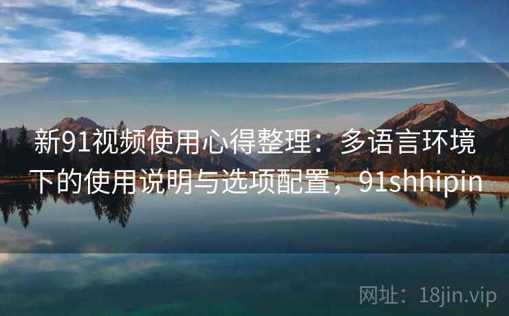新91视频使用心得整理：多语言环境下的使用说明与选项配置，91shhipin