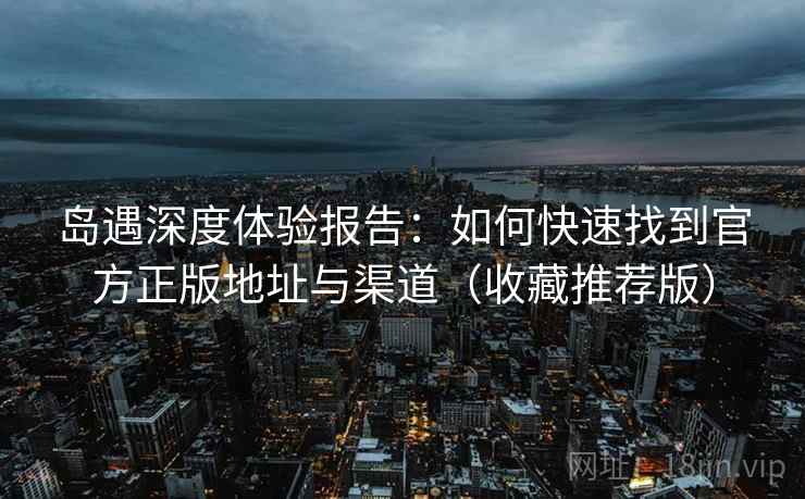 岛遇深度体验报告：如何快速找到官方正版地址与渠道（收藏推荐版）