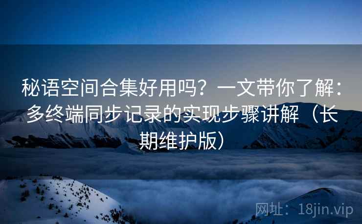 秘语空间合集好用吗？一文带你了解：多终端同步记录的实现步骤讲解（长期维护版）