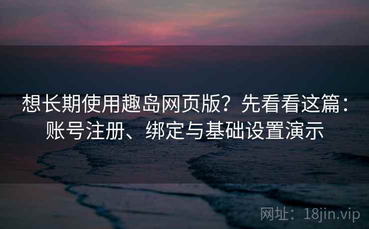 想长期使用趣岛网页版？先看看这篇：账号注册、绑定与基础设置演示