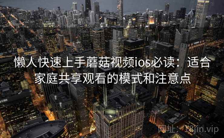 懒人快速上手蘑菇视频ios必读：适合家庭共享观看的模式和注意点