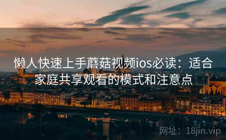 懒人快速上手蘑菇视频ios必读：适合家庭共享观看的模式和注意点