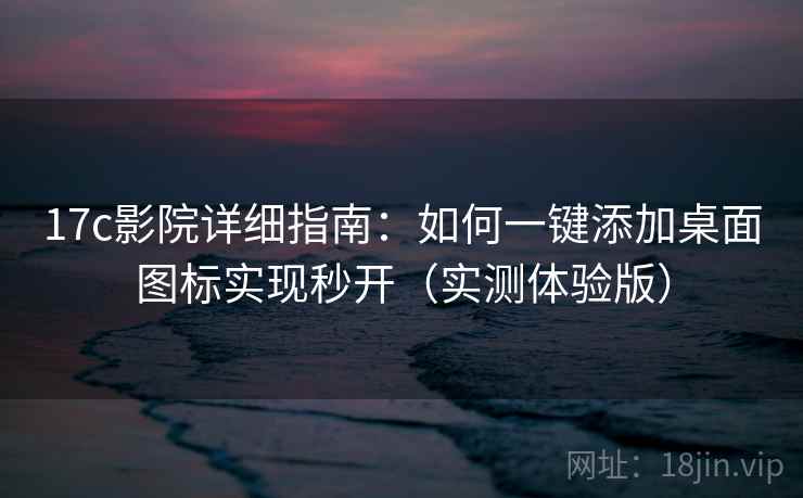 17c影院详细指南：如何一键添加桌面图标实现秒开（实测体验版）