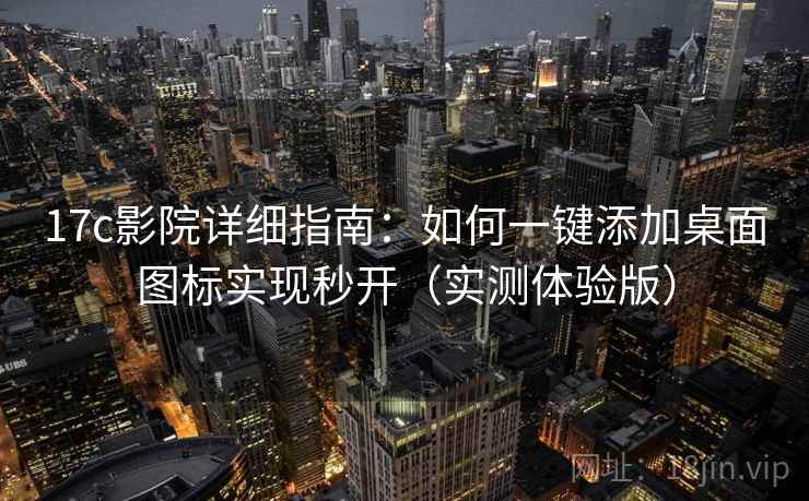 17c影院详细指南：如何一键添加桌面图标实现秒开（实测体验版）