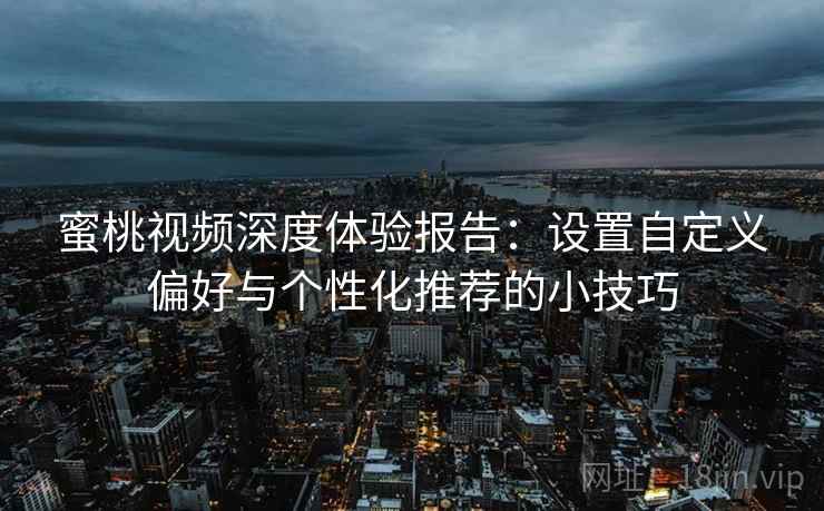 蜜桃视频深度体验报告：设置自定义偏好与个性化推荐的小技巧