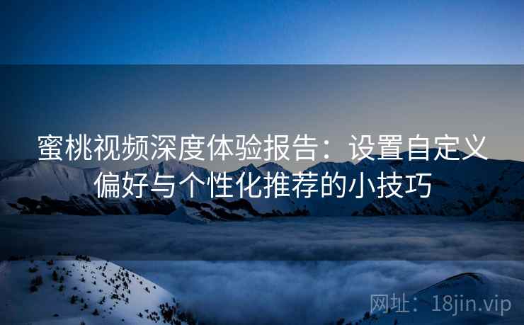 蜜桃视频深度体验报告：设置自定义偏好与个性化推荐的小技巧