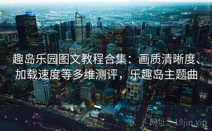 趣岛乐园图文教程合集：画质清晰度、加载速度等多维测评，乐趣岛主题曲