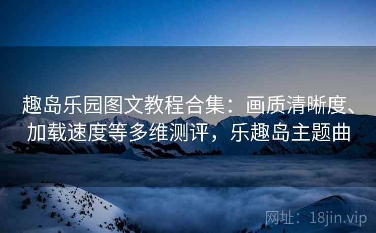 趣岛乐园图文教程合集：画质清晰度、加载速度等多维测评，乐趣岛主题曲