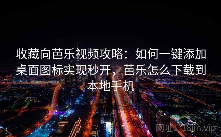 收藏向芭乐视频攻略：如何一键添加桌面图标实现秒开，芭乐怎么下载到本地手机