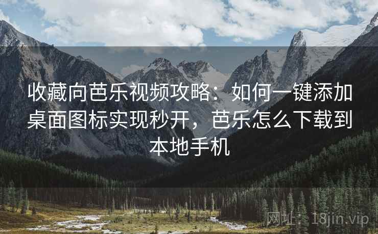 收藏向芭乐视频攻略：如何一键添加桌面图标实现秒开，芭乐怎么下载到本地手机