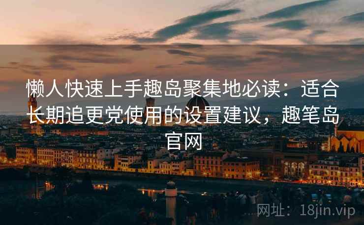 懒人快速上手趣岛聚集地必读：适合长期追更党使用的设置建议，趣笔岛官网