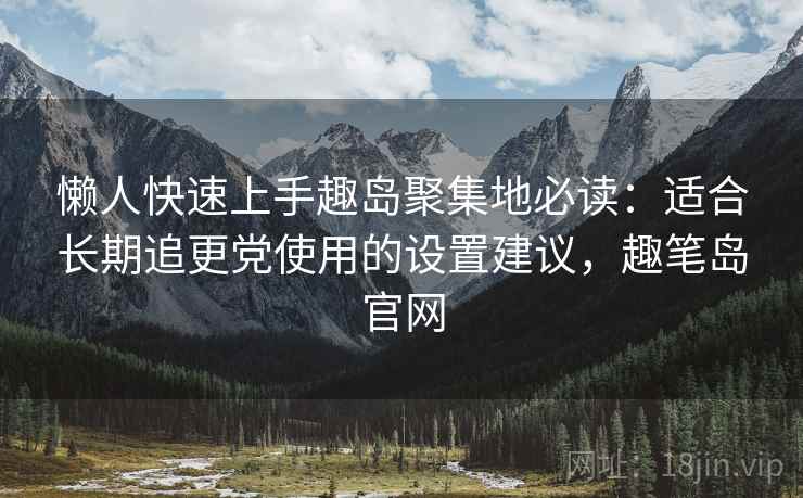 懒人快速上手趣岛聚集地必读：适合长期追更党使用的设置建议，趣笔岛官网