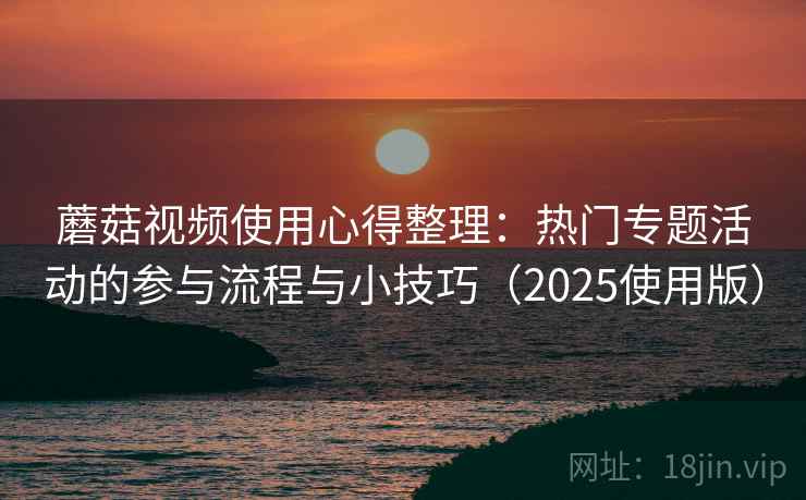 蘑菇视频使用心得整理：热门专题活动的参与流程与小技巧（2025使用版）